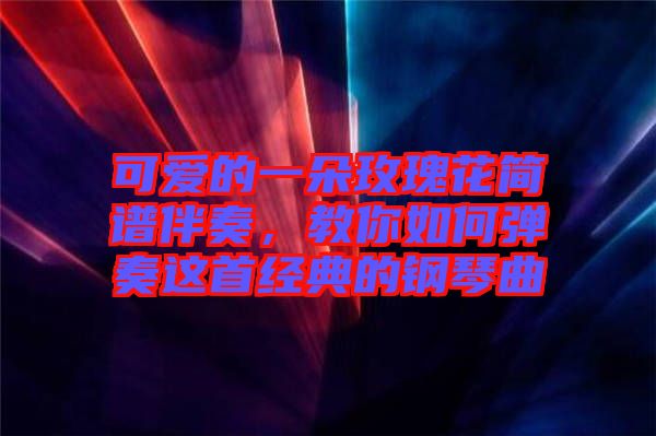 可愛的一朵玫瑰花簡譜伴奏，教你如何彈奏這首經典的鋼琴曲