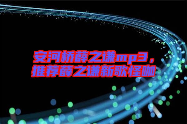 安河橋薛之謙mp3，推薦薛之謙新歌怪咖