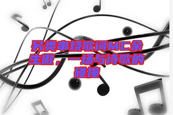 另類串燒歌詞MC余生傲，一場(chǎng)與詩歌的碰撞