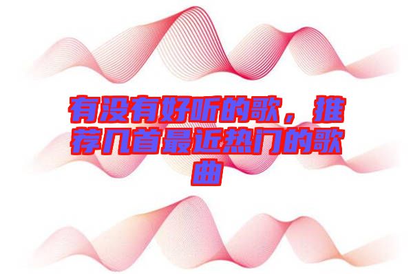 有沒有好聽的歌，推薦幾首最近熱門的歌曲