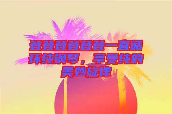 登登登登登登一直循環(huán)純鋼琴，享受純的美妙旋律