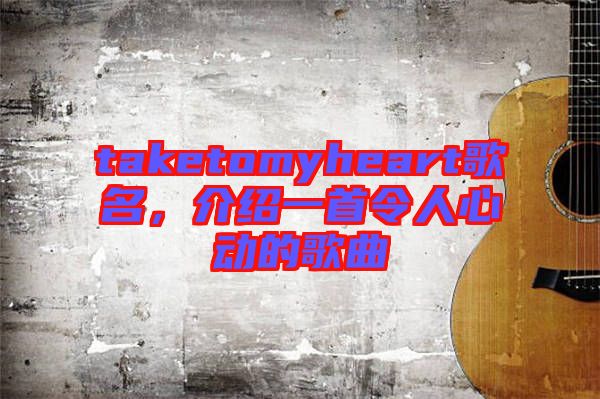 taketomyheart歌名，介紹一首令人心動(dòng)的歌曲