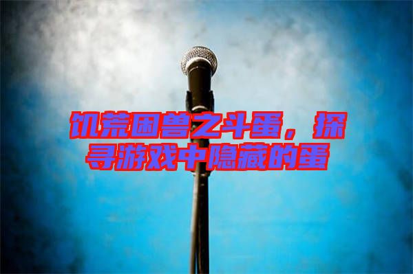饑荒困獸之斗蛋，探尋游戲中隱藏的蛋