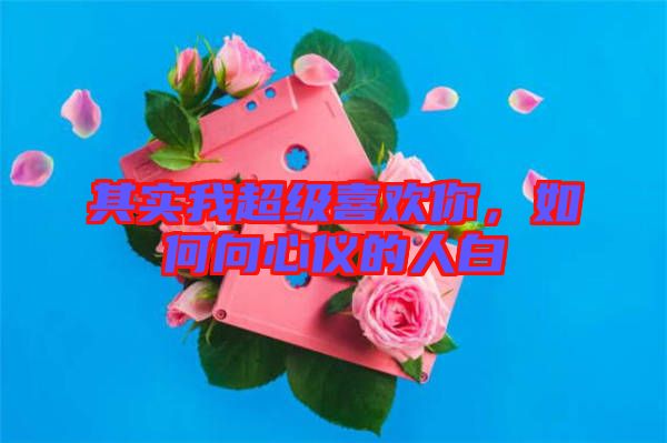 其實我超級喜歡你，如何向心儀的人白