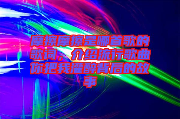 摩擦摩擦是哪首歌的歌詞，介紹流行歌曲你把我灌醉背后的故事