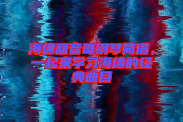 海綿回音哥鋼琴簡(jiǎn)譜，一起來學(xué)習(xí)海綿的經(jīng)典曲目