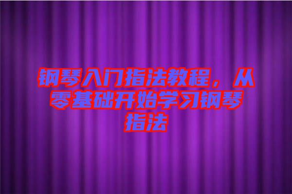 鋼琴入門指法教程，從零基礎(chǔ)開始學(xué)習(xí)鋼琴指法