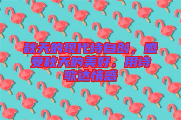 秋天的現(xiàn)代詩自創(chuàng)，感受秋天的美好，用詩歌達情感