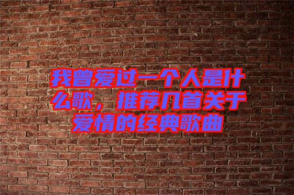 我曾愛過一個人是什么歌，推薦幾首關(guān)于愛情的經(jīng)典歌曲