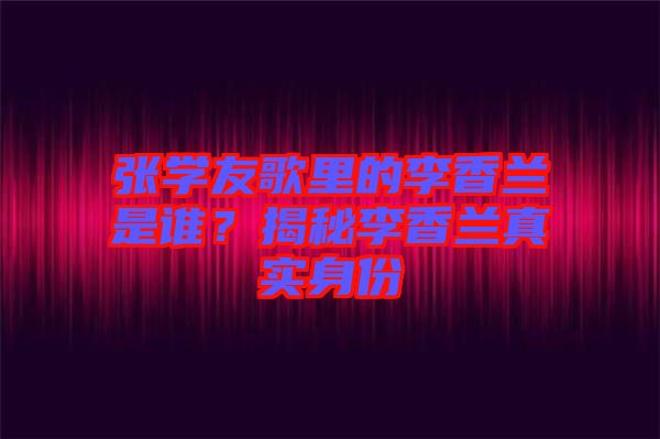 張學友歌里的李香蘭是誰？揭秘李香蘭真實身份