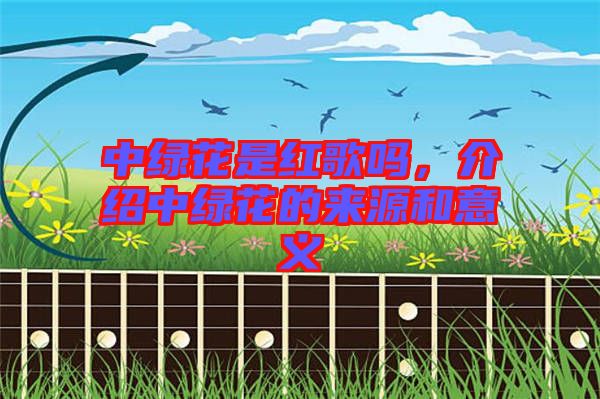 中綠花是紅歌嗎，介紹中綠花的來源和意義