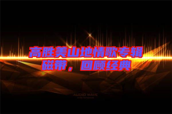 高勝美山地情歌專(zhuān)輯磁帶，回顧經(jīng)典
