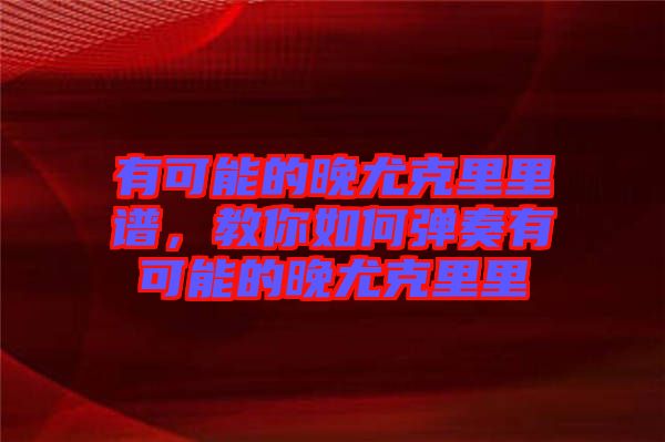 有可能的晚尤克里里譜，教你如何彈奏有可能的晚尤克里里