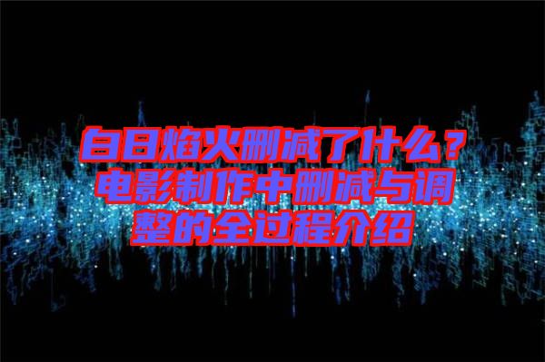 白日焰火刪減了什么？電影制作中刪減與調(diào)整的全過程介紹
