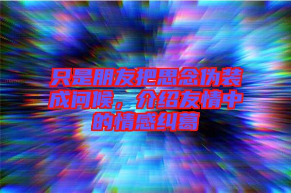只是朋友把思念偽裝成問(wèn)候，介紹友情中的情感糾葛
