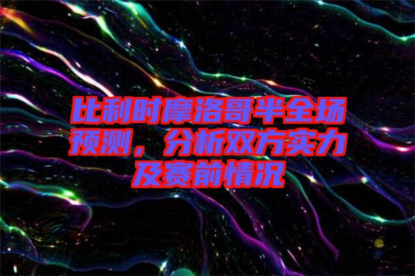 比利時(shí)摩洛哥半全場(chǎng)預(yù)測(cè)，分析雙方實(shí)力及賽前情況
