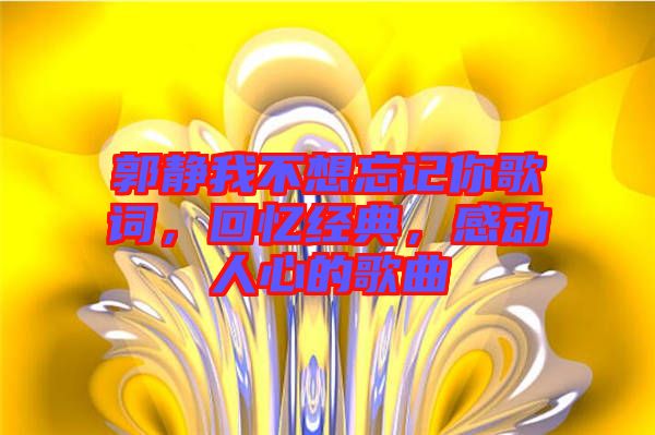 郭靜我不想忘記你歌詞，回憶經(jīng)典，感動(dòng)人心的歌曲