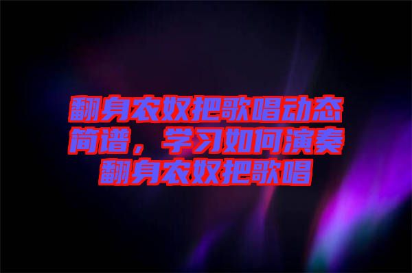 翻身農(nóng)奴把歌唱?jiǎng)討B(tài)簡譜，學(xué)習(xí)如何演奏翻身農(nóng)奴把歌唱
