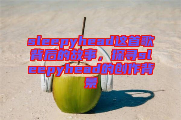 sleepyhead這首歌背后的故事，探尋sleepyhead的創(chuàng)作背景