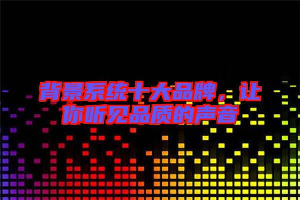 背景系統(tǒng)十大品牌，讓你聽見品質(zhì)的聲音