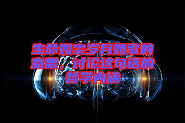 生命如塵歲月如歌的意思，討論這句話(huà)的哲學(xué)內(nèi)涵