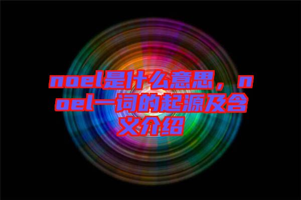 noel是什么意思，noel一詞的起源及含義介紹