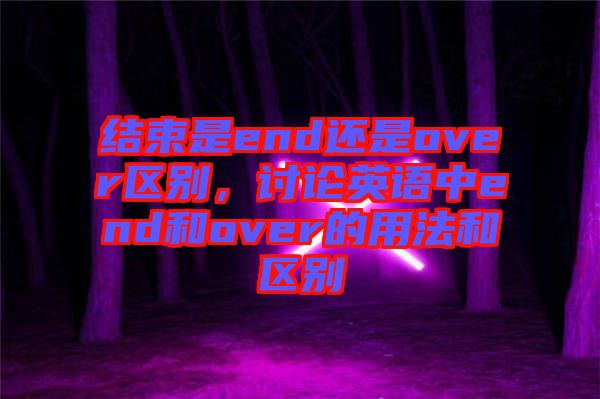 結(jié)束是end還是over區(qū)別，討論英語中end和over的用法和區(qū)別