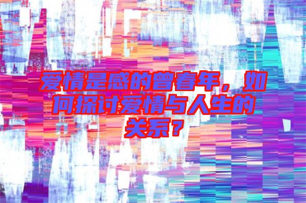 愛情是感的曾春年，如何探討愛情與人生的關(guān)系？