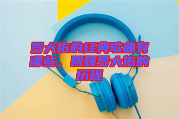 羅大佑的經(jīng)典歌曲有哪些，回顧羅大佑的歷程