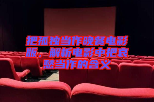 把孤獨當(dāng)作晚餐電影版，解析電影中把哀愁當(dāng)作的含義