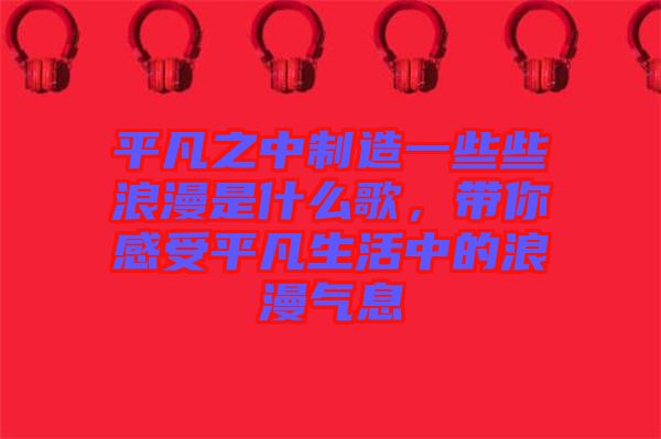 平凡之中制造一些些浪漫是什么歌，帶你感受平凡生活中的浪漫氣息