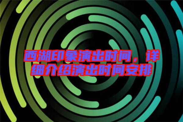 西湖印象演出時(shí)間，詳細(xì)介紹演出時(shí)間安排
