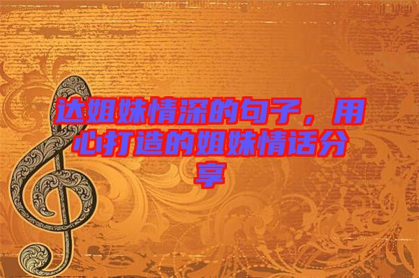 達姐妹情深的句子，用心打造的姐妹情話分享