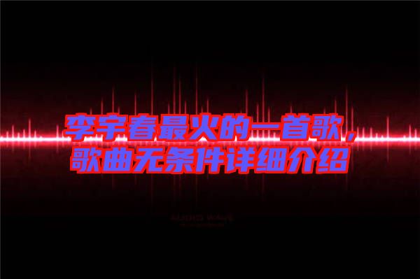 李宇春最火的一首歌，歌曲無條件詳細(xì)介紹