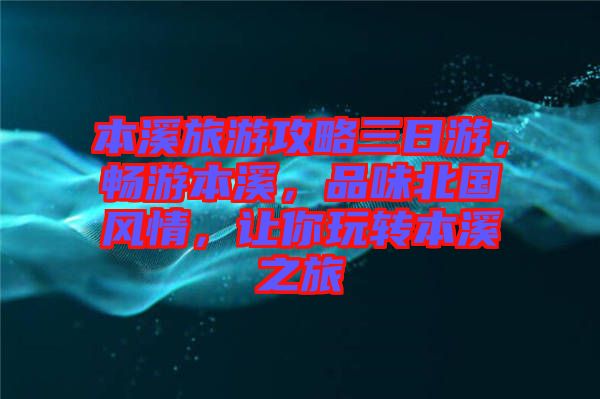 本溪旅游攻略三日游，暢游本溪，品味北國風(fēng)情，讓你玩轉(zhuǎn)本溪之旅