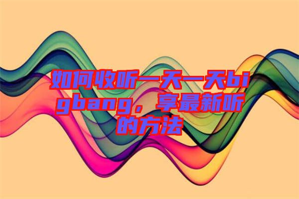 如何收聽(tīng)一天一天bigbang，享最新聽(tīng)的方法