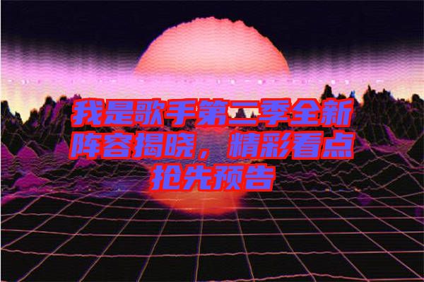 我是歌手第二季全新陣容揭曉，精彩看點(diǎn)搶先預(yù)告