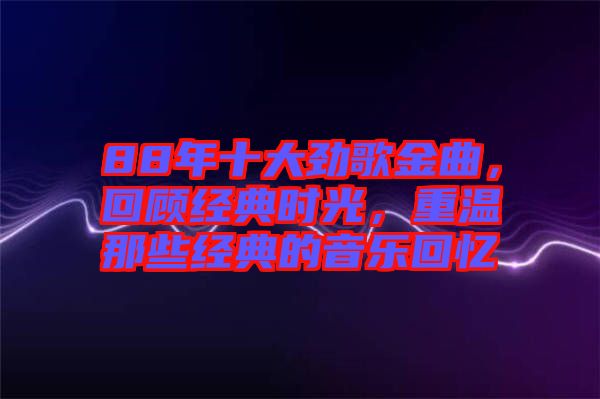 88年十大勁歌金曲，回顧經(jīng)典時(shí)光，重溫那些經(jīng)典的音樂(lè)回憶