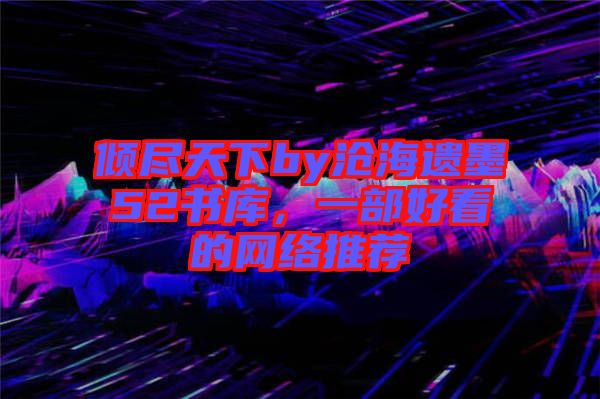 傾盡天下by滄海遺墨52書(shū)庫(kù)，一部好看的網(wǎng)絡(luò)推薦