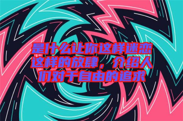 是什么讓你這樣迷戀這樣的放肆，介紹人們對(duì)于自由的追求