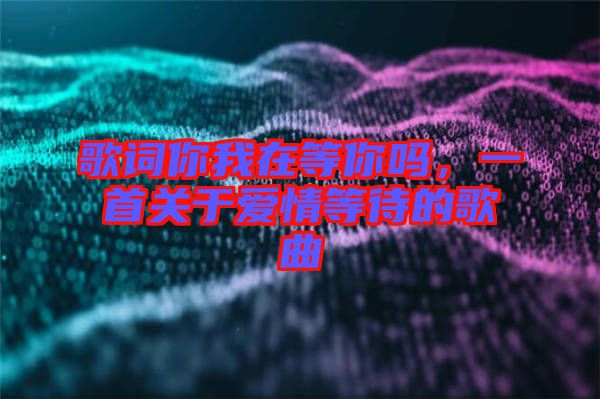 歌詞你我在等你嗎，一首關于愛情等待的歌曲