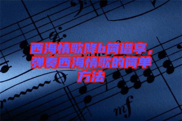 西海情歌降b簡譜享，彈奏西海情歌的簡單方法