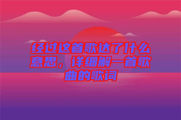 經(jīng)過這首歌達(dá)了什么意思，詳細(xì)解一首歌曲的歌詞