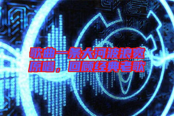 歌曲一條大河波浪寬原唱，回顧經(jīng)典老歌