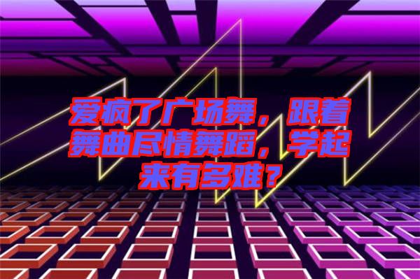 愛瘋了廣場舞，跟著舞曲盡情舞蹈，學(xué)起來有多難？