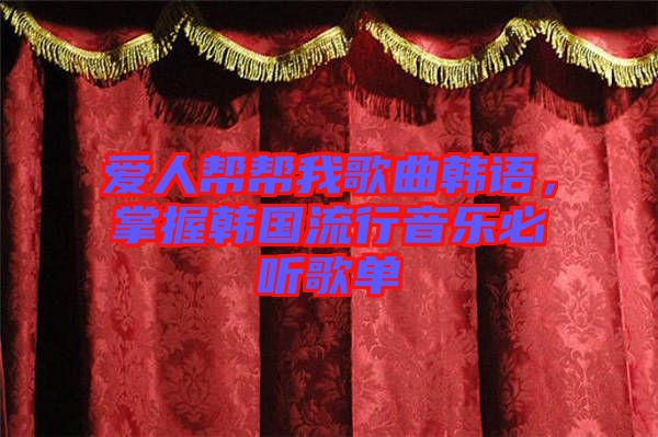 愛人幫幫我歌曲韓語，掌握韓國流行音樂必聽歌單