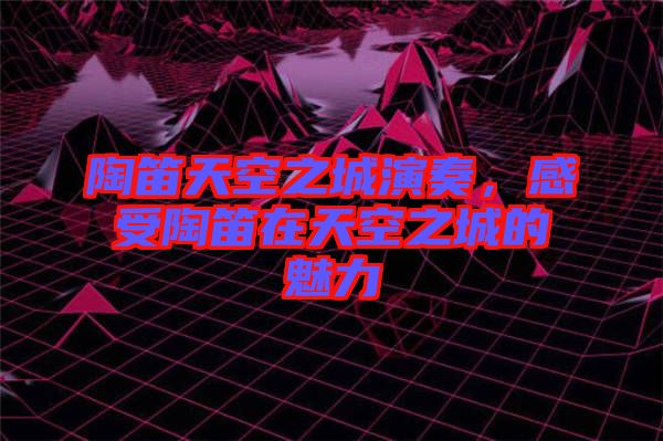 陶笛天空之城演奏，感受陶笛在天空之城的魅力