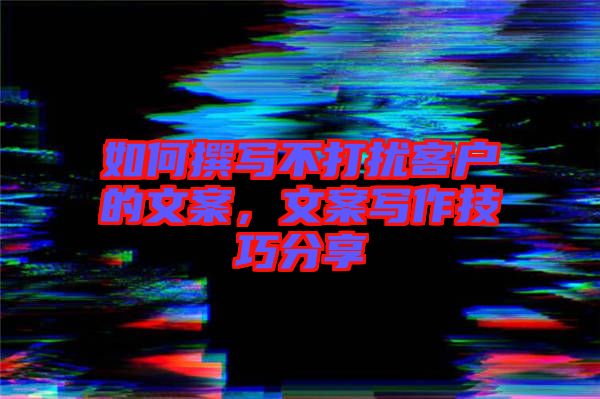 如何撰寫不打擾客戶的文案，文案寫作技巧分享