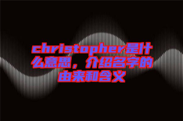 christopher是什么意思，介紹名字的由來(lái)和含義