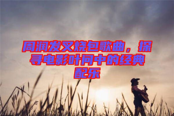 周潤發(fā)叉燒包歌曲，探尋電影葉問中的經(jīng)典配樂